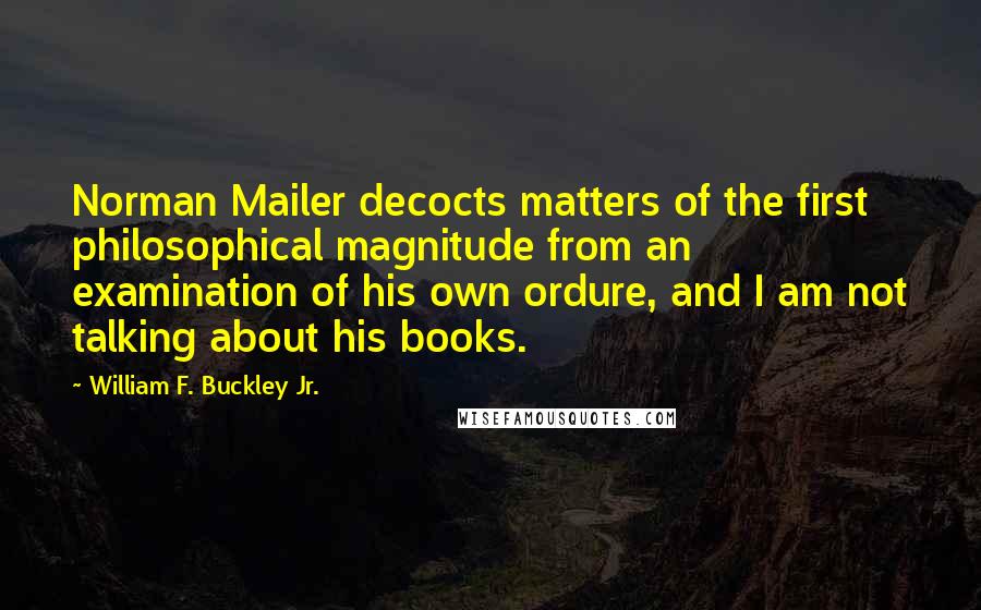 William F. Buckley Jr. Quotes: Norman Mailer decocts matters of the first philosophical magnitude from an examination of his own ordure, and I am not talking about his books.