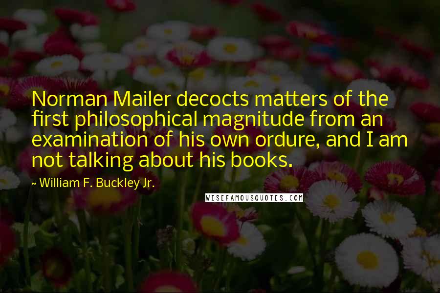 William F. Buckley Jr. Quotes: Norman Mailer decocts matters of the first philosophical magnitude from an examination of his own ordure, and I am not talking about his books.