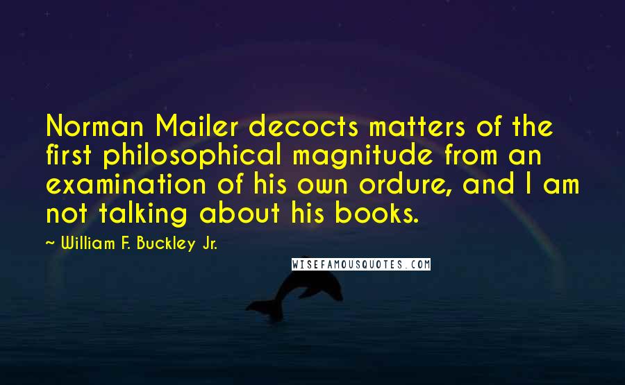 William F. Buckley Jr. Quotes: Norman Mailer decocts matters of the first philosophical magnitude from an examination of his own ordure, and I am not talking about his books.