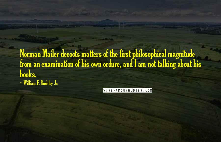 William F. Buckley Jr. Quotes: Norman Mailer decocts matters of the first philosophical magnitude from an examination of his own ordure, and I am not talking about his books.