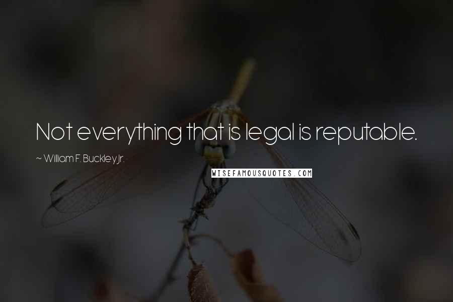 William F. Buckley Jr. Quotes: Not everything that is legal is reputable.