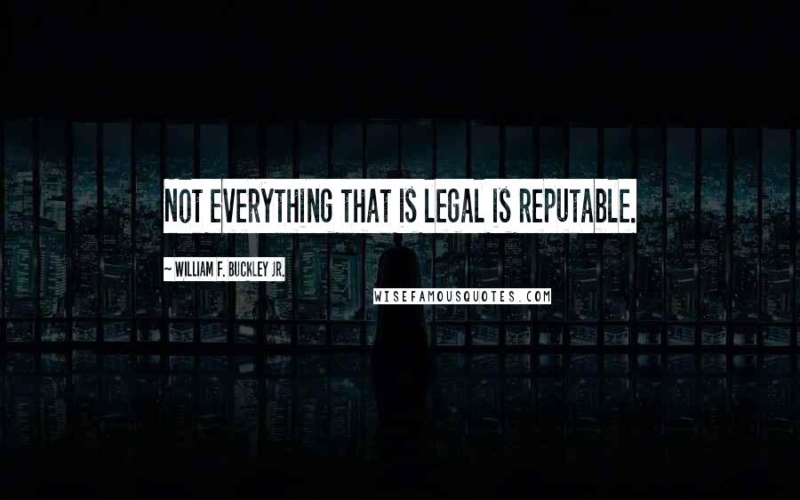 William F. Buckley Jr. Quotes: Not everything that is legal is reputable.