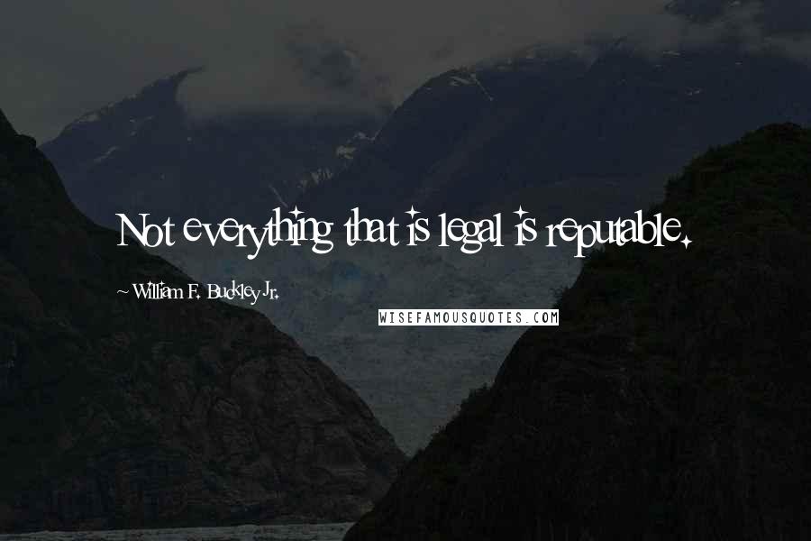 William F. Buckley Jr. Quotes: Not everything that is legal is reputable.