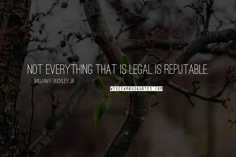 William F. Buckley Jr. Quotes: Not everything that is legal is reputable.
