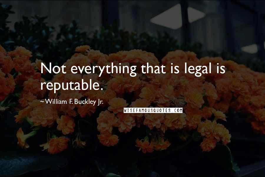 William F. Buckley Jr. Quotes: Not everything that is legal is reputable.