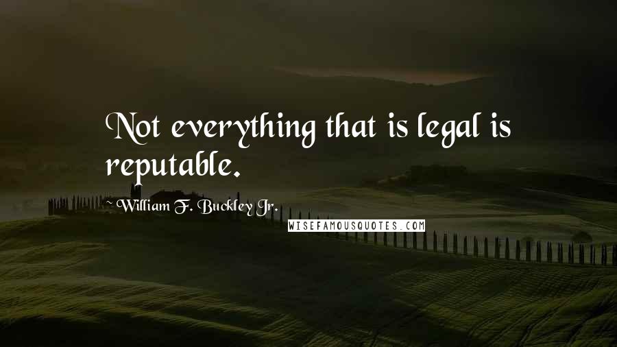 William F. Buckley Jr. Quotes: Not everything that is legal is reputable.