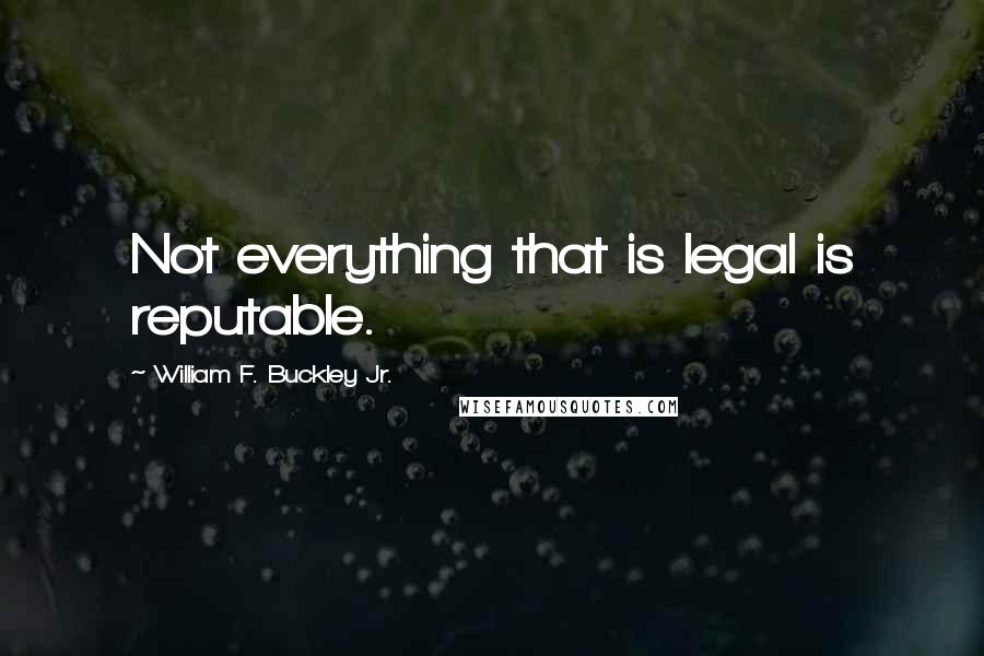 William F. Buckley Jr. Quotes: Not everything that is legal is reputable.