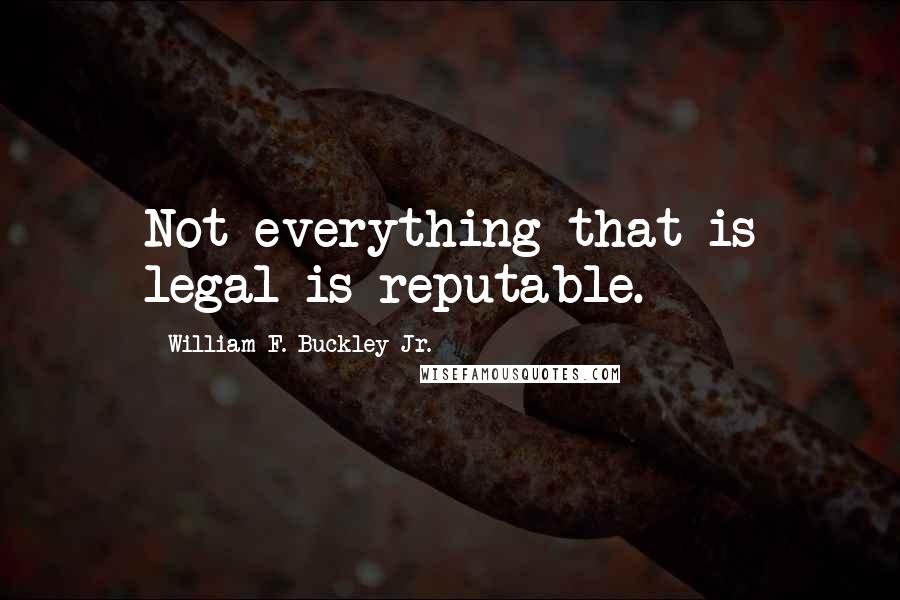 William F. Buckley Jr. Quotes: Not everything that is legal is reputable.