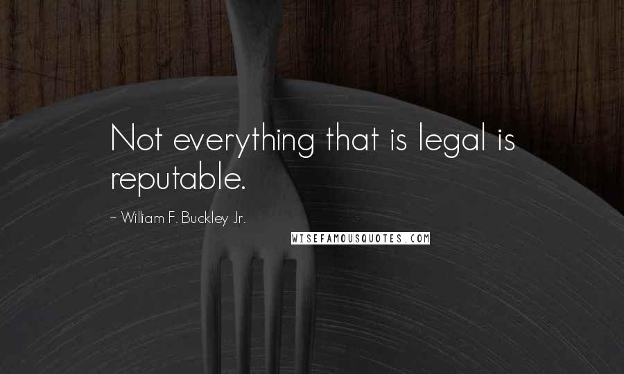William F. Buckley Jr. Quotes: Not everything that is legal is reputable.