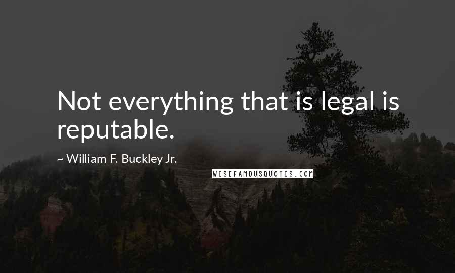 William F. Buckley Jr. Quotes: Not everything that is legal is reputable.