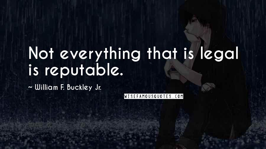 William F. Buckley Jr. Quotes: Not everything that is legal is reputable.