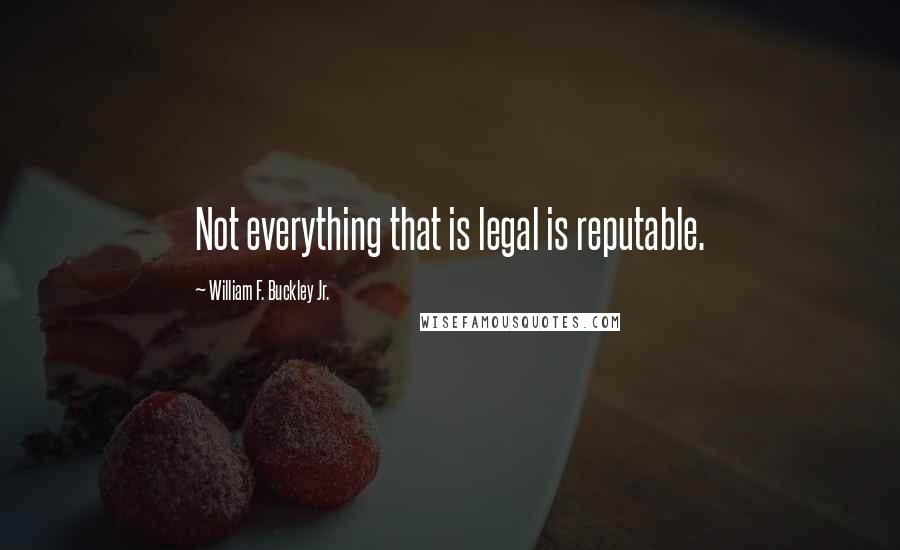 William F. Buckley Jr. Quotes: Not everything that is legal is reputable.