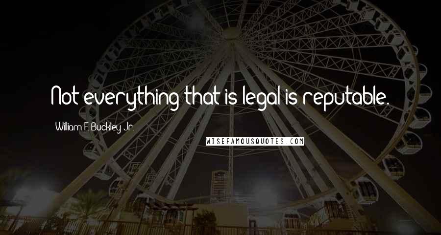 William F. Buckley Jr. Quotes: Not everything that is legal is reputable.