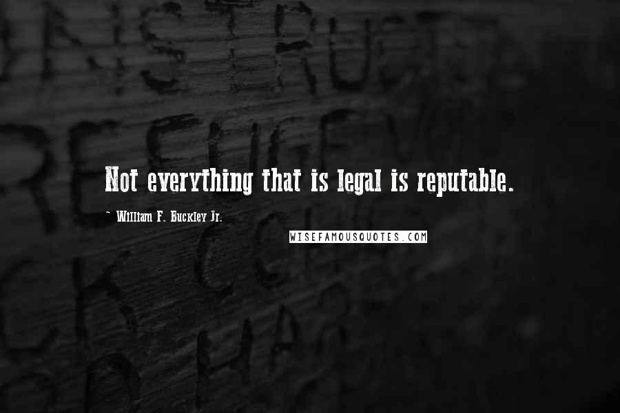 William F. Buckley Jr. Quotes: Not everything that is legal is reputable.
