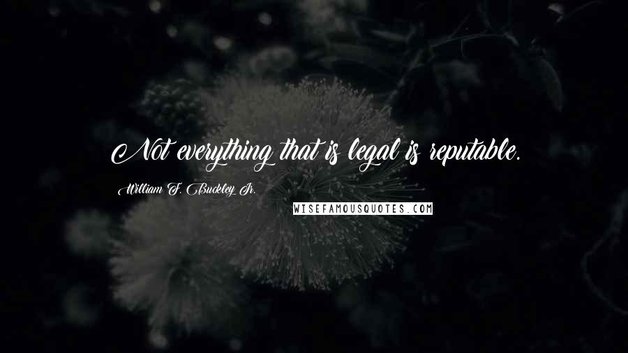 William F. Buckley Jr. Quotes: Not everything that is legal is reputable.
