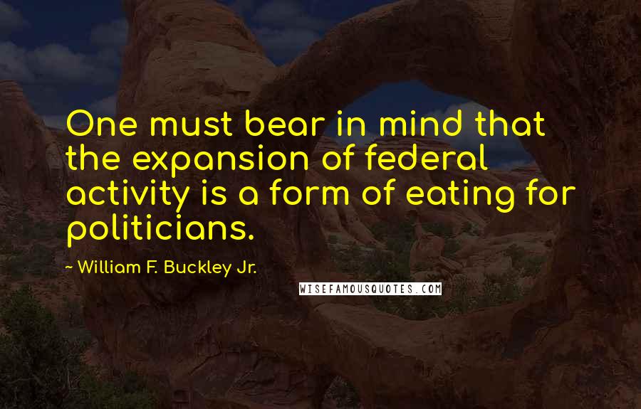 William F. Buckley Jr. Quotes: One must bear in mind that the expansion of federal activity is a form of eating for politicians.