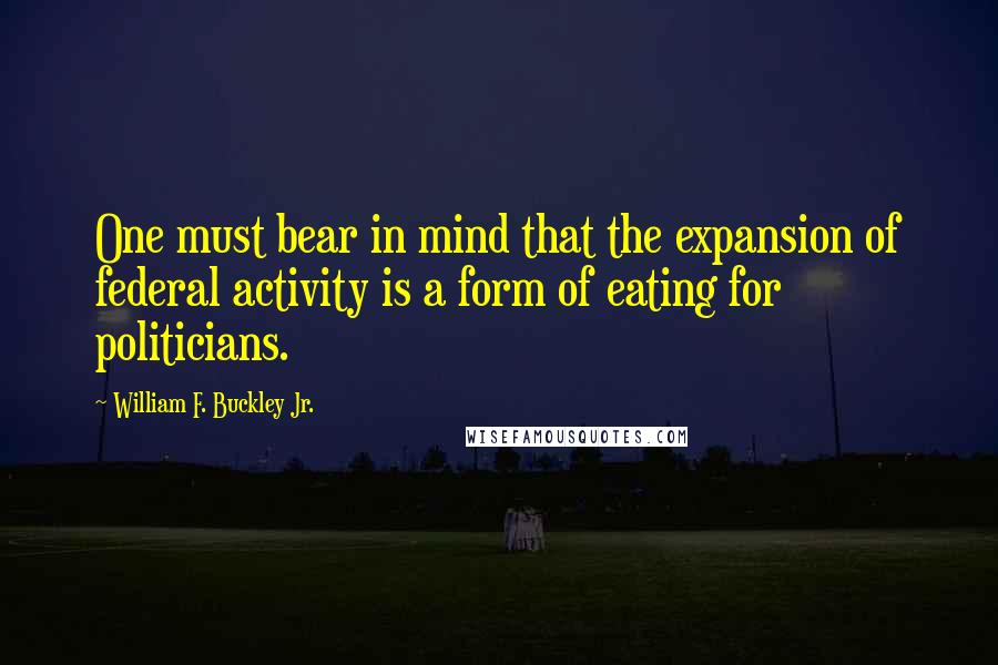 William F. Buckley Jr. Quotes: One must bear in mind that the expansion of federal activity is a form of eating for politicians.