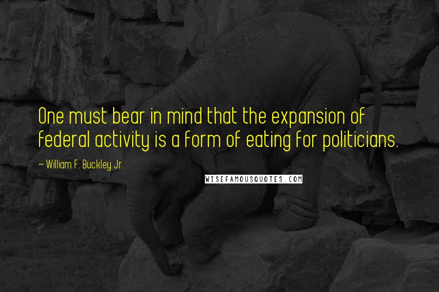 William F. Buckley Jr. Quotes: One must bear in mind that the expansion of federal activity is a form of eating for politicians.