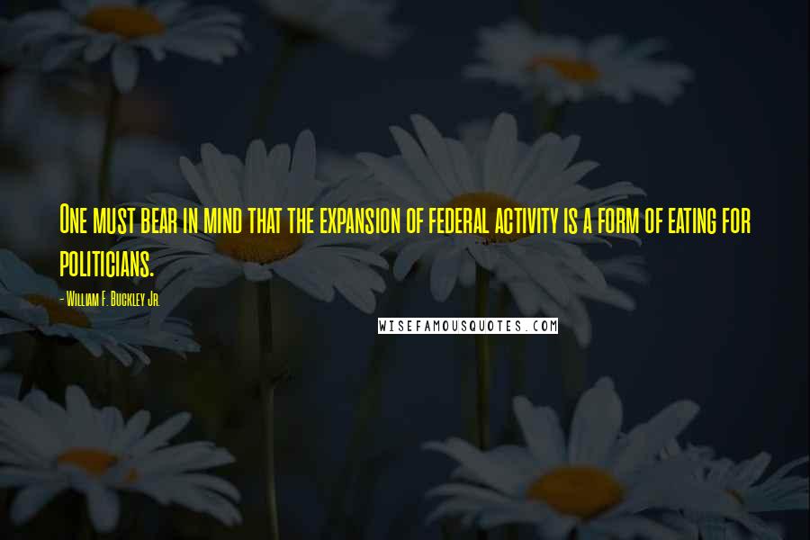 William F. Buckley Jr. Quotes: One must bear in mind that the expansion of federal activity is a form of eating for politicians.