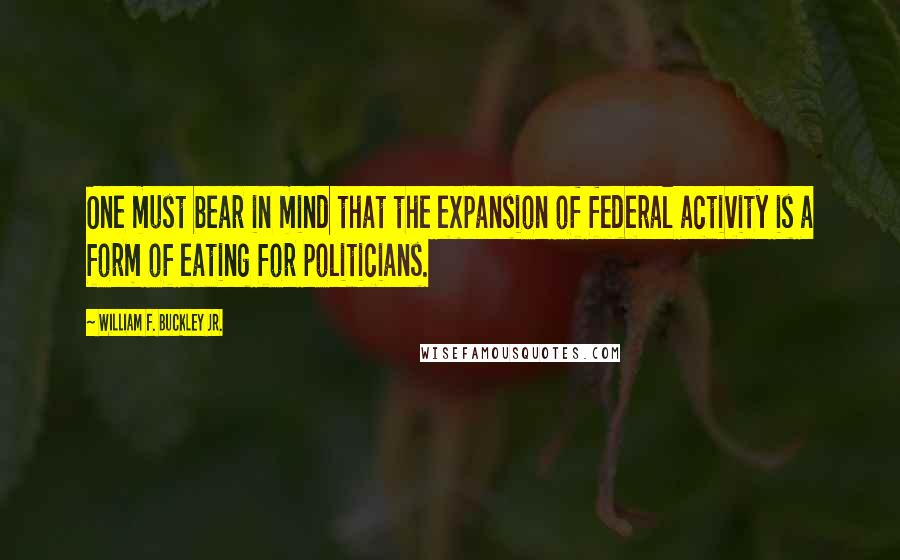 William F. Buckley Jr. Quotes: One must bear in mind that the expansion of federal activity is a form of eating for politicians.