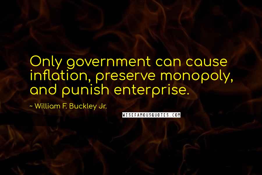 William F. Buckley Jr. Quotes: Only government can cause inflation, preserve monopoly, and punish enterprise.