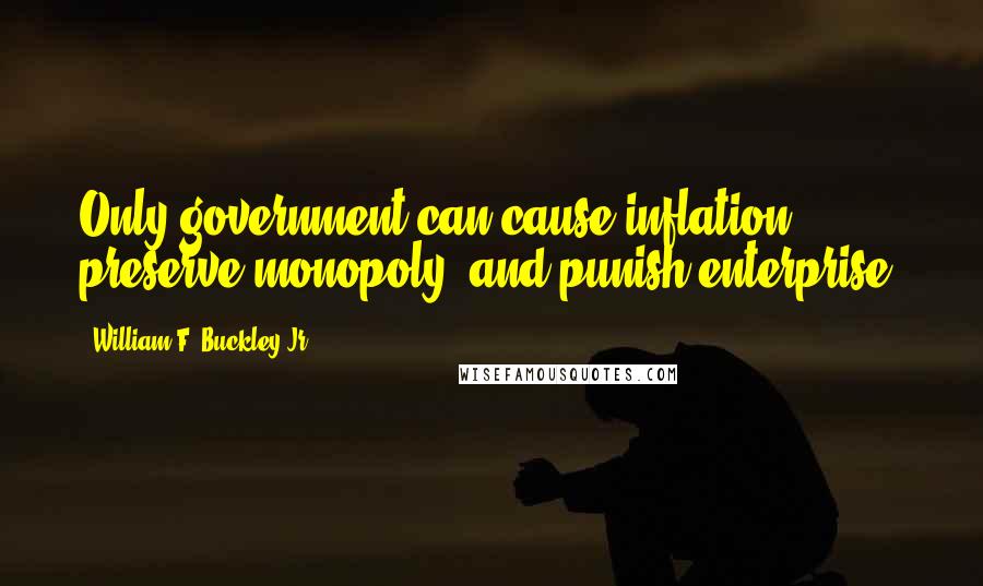 William F. Buckley Jr. Quotes: Only government can cause inflation, preserve monopoly, and punish enterprise.