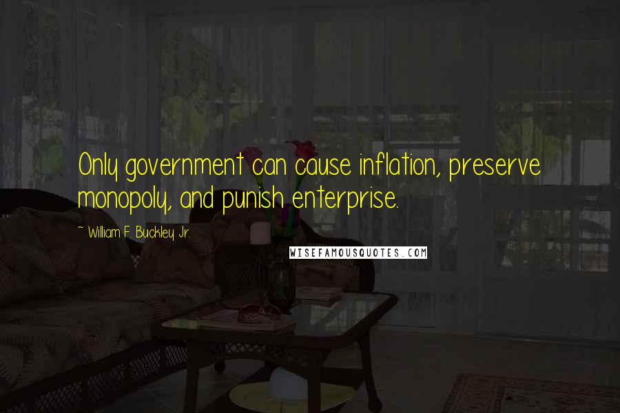 William F. Buckley Jr. Quotes: Only government can cause inflation, preserve monopoly, and punish enterprise.