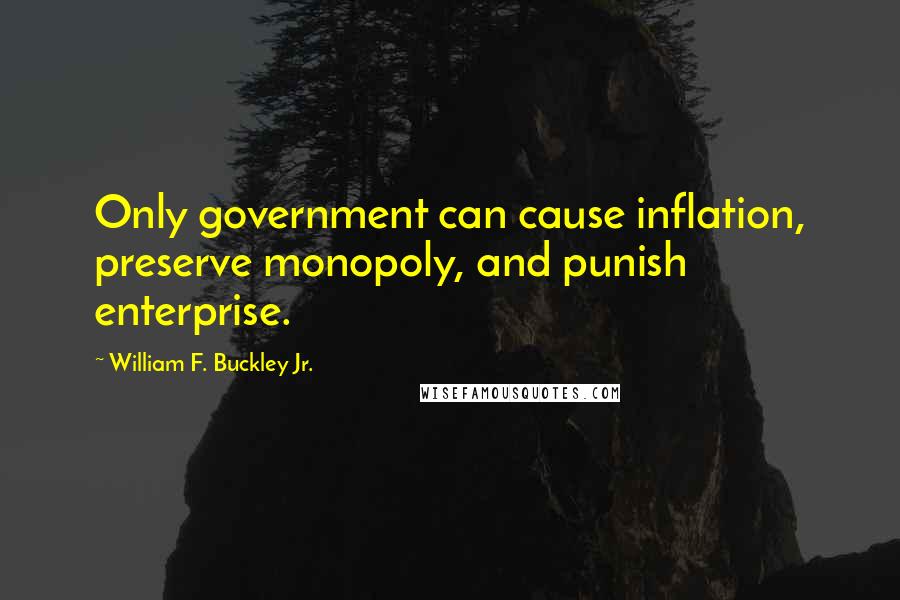 William F. Buckley Jr. Quotes: Only government can cause inflation, preserve monopoly, and punish enterprise.
