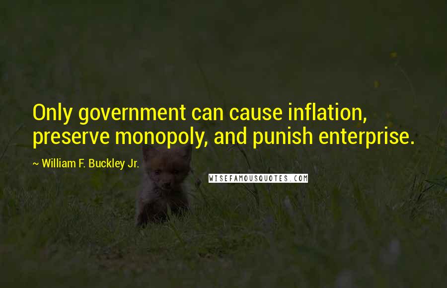 William F. Buckley Jr. Quotes: Only government can cause inflation, preserve monopoly, and punish enterprise.
