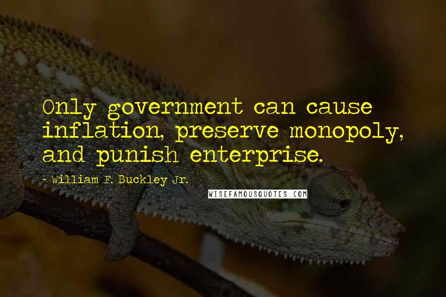 William F. Buckley Jr. Quotes: Only government can cause inflation, preserve monopoly, and punish enterprise.