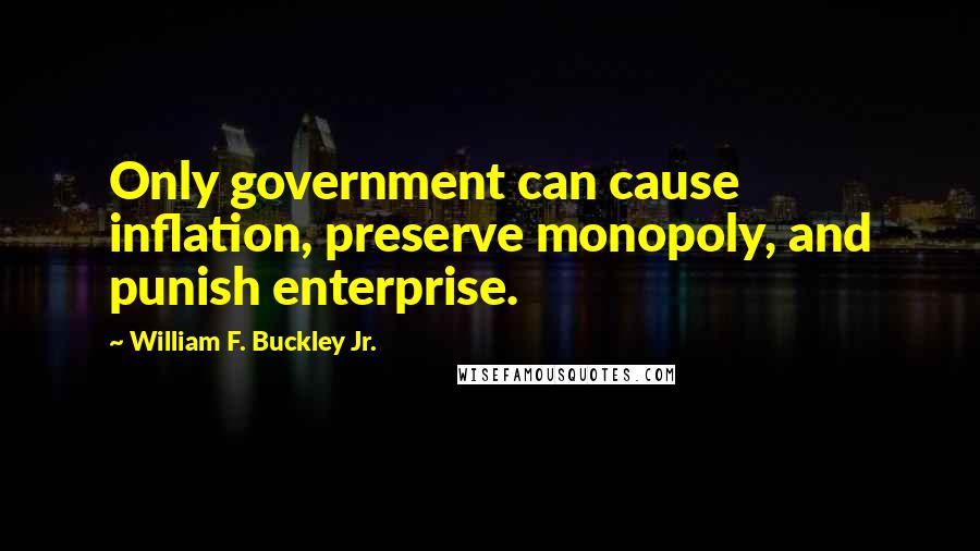 William F. Buckley Jr. Quotes: Only government can cause inflation, preserve monopoly, and punish enterprise.