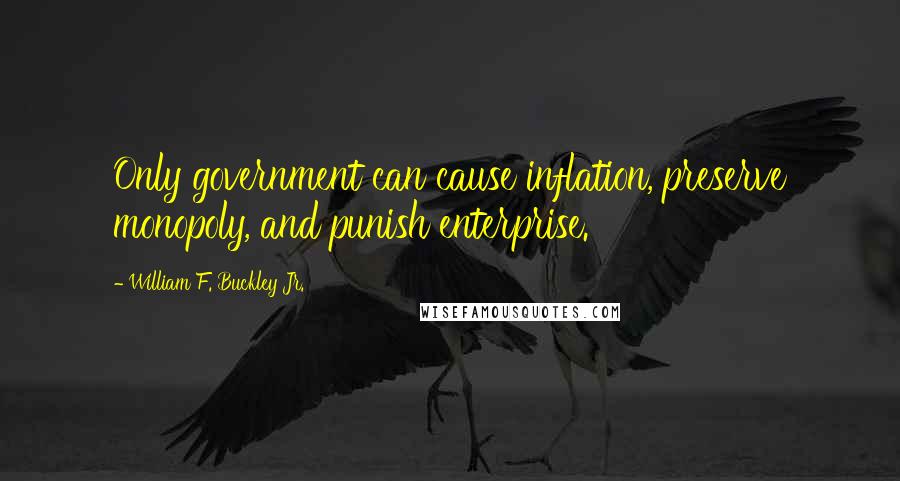 William F. Buckley Jr. Quotes: Only government can cause inflation, preserve monopoly, and punish enterprise.