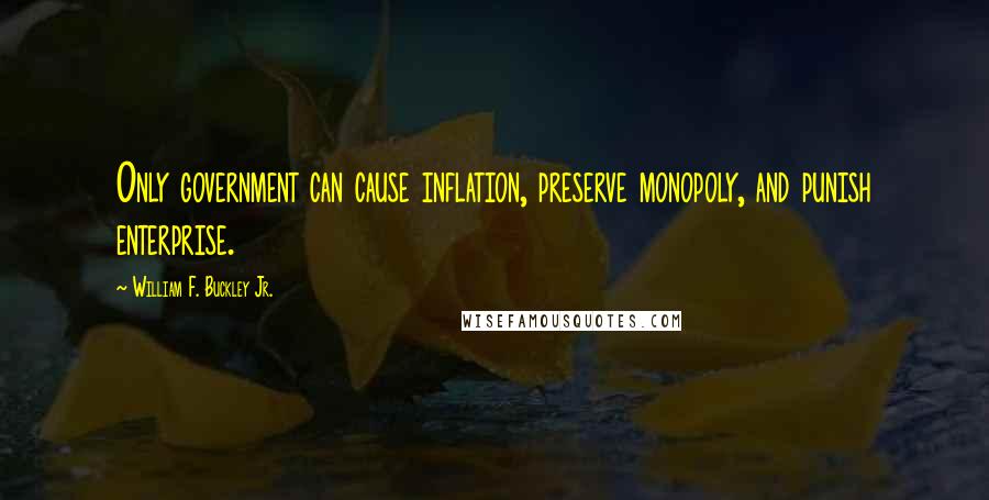 William F. Buckley Jr. Quotes: Only government can cause inflation, preserve monopoly, and punish enterprise.