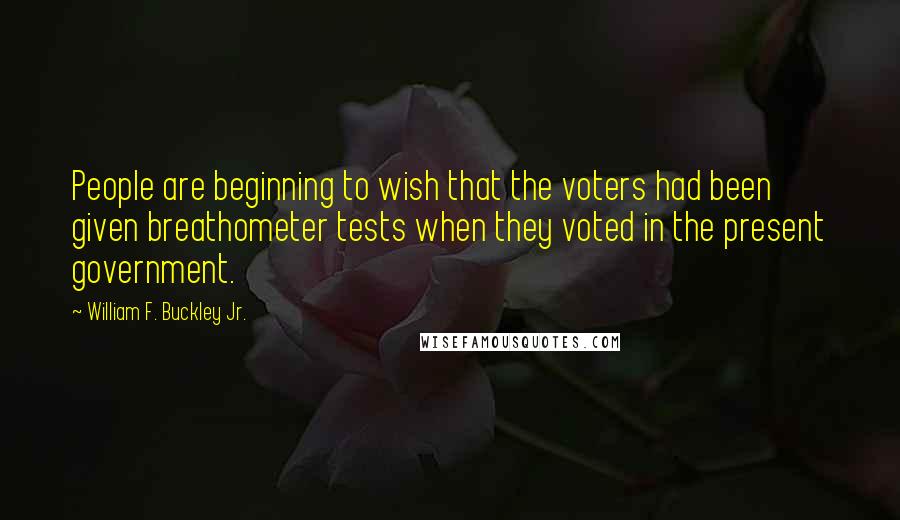 William F. Buckley Jr. Quotes: People are beginning to wish that the voters had been given breathometer tests when they voted in the present government.