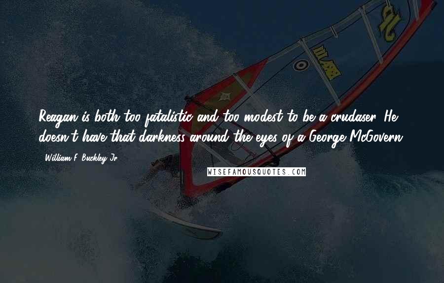 William F. Buckley Jr. Quotes: Reagan is both too fatalistic and too modest to be a crudaser. He doesn't have that darkness around the eyes of a George McGovern.