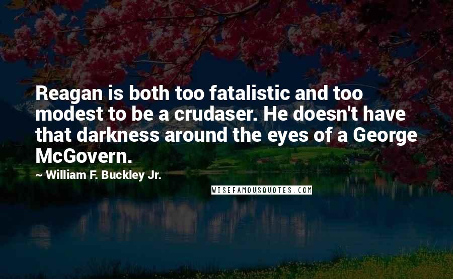 William F. Buckley Jr. Quotes: Reagan is both too fatalistic and too modest to be a crudaser. He doesn't have that darkness around the eyes of a George McGovern.