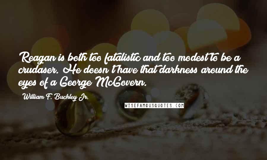 William F. Buckley Jr. Quotes: Reagan is both too fatalistic and too modest to be a crudaser. He doesn't have that darkness around the eyes of a George McGovern.