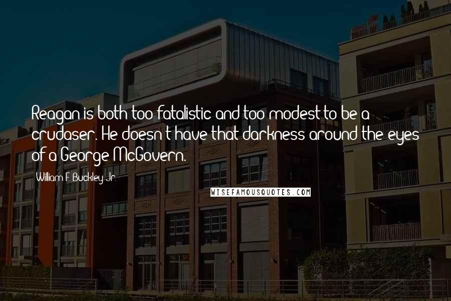 William F. Buckley Jr. Quotes: Reagan is both too fatalistic and too modest to be a crudaser. He doesn't have that darkness around the eyes of a George McGovern.
