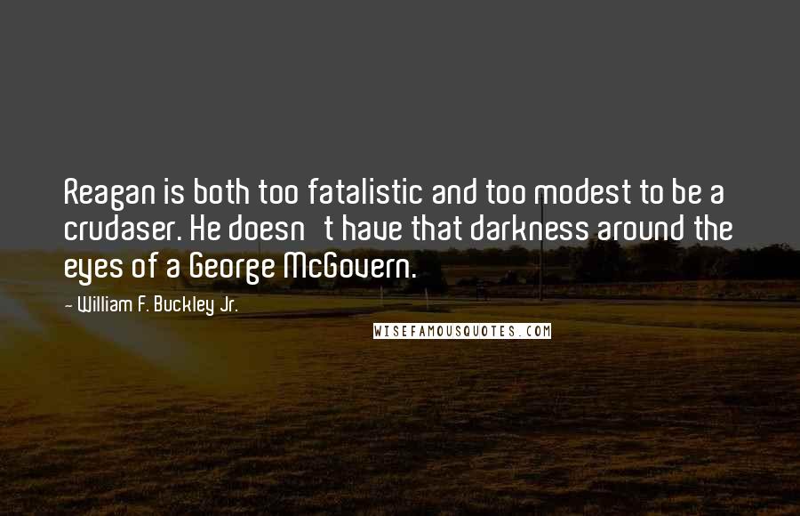 William F. Buckley Jr. Quotes: Reagan is both too fatalistic and too modest to be a crudaser. He doesn't have that darkness around the eyes of a George McGovern.