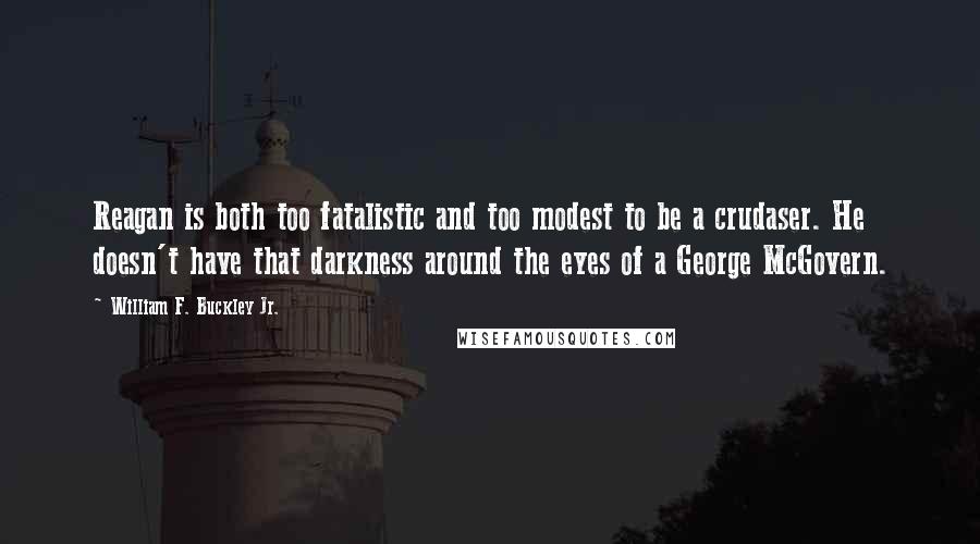 William F. Buckley Jr. Quotes: Reagan is both too fatalistic and too modest to be a crudaser. He doesn't have that darkness around the eyes of a George McGovern.