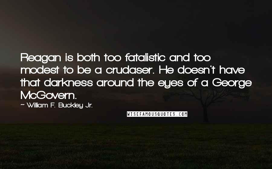 William F. Buckley Jr. Quotes: Reagan is both too fatalistic and too modest to be a crudaser. He doesn't have that darkness around the eyes of a George McGovern.