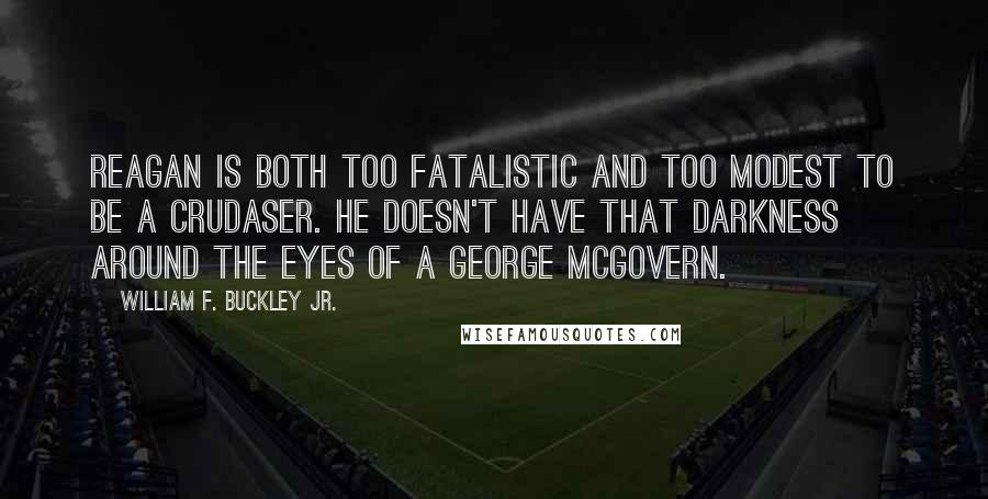 William F. Buckley Jr. Quotes: Reagan is both too fatalistic and too modest to be a crudaser. He doesn't have that darkness around the eyes of a George McGovern.