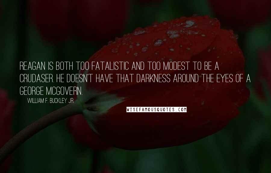 William F. Buckley Jr. Quotes: Reagan is both too fatalistic and too modest to be a crudaser. He doesn't have that darkness around the eyes of a George McGovern.
