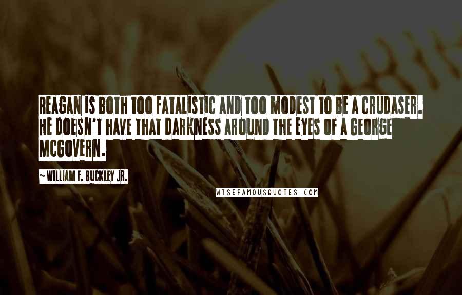 William F. Buckley Jr. Quotes: Reagan is both too fatalistic and too modest to be a crudaser. He doesn't have that darkness around the eyes of a George McGovern.