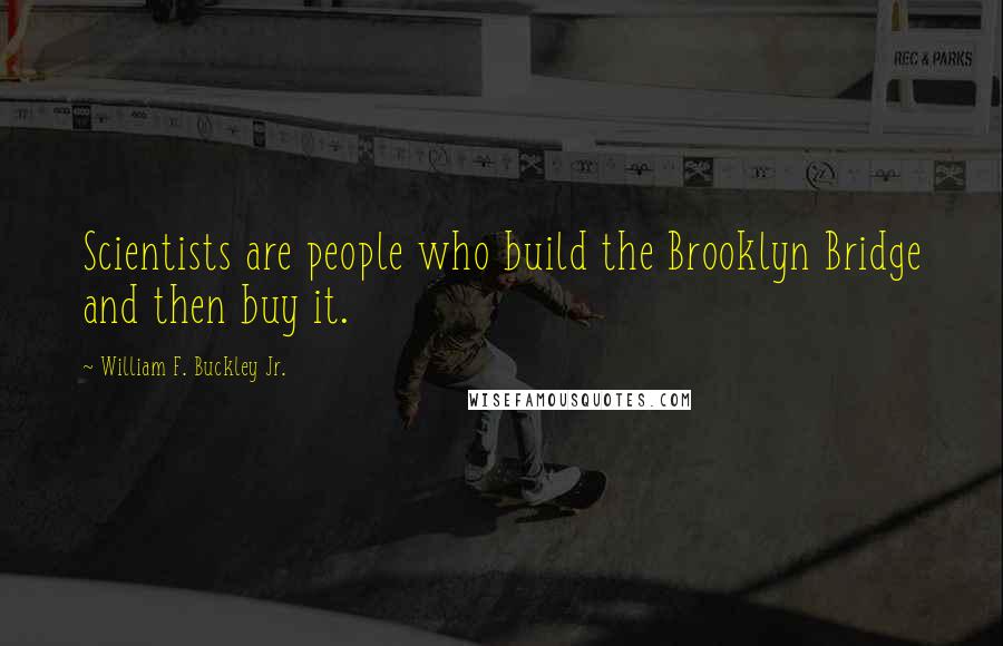 William F. Buckley Jr. Quotes: Scientists are people who build the Brooklyn Bridge and then buy it.