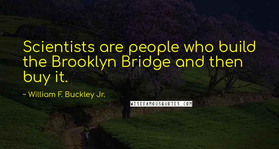 William F. Buckley Jr. Quotes: Scientists are people who build the Brooklyn Bridge and then buy it.