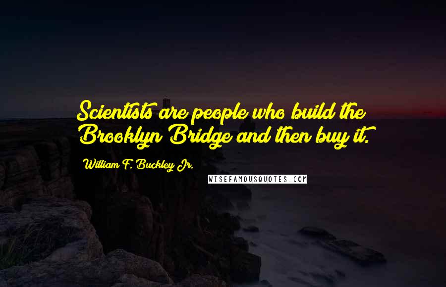 William F. Buckley Jr. Quotes: Scientists are people who build the Brooklyn Bridge and then buy it.