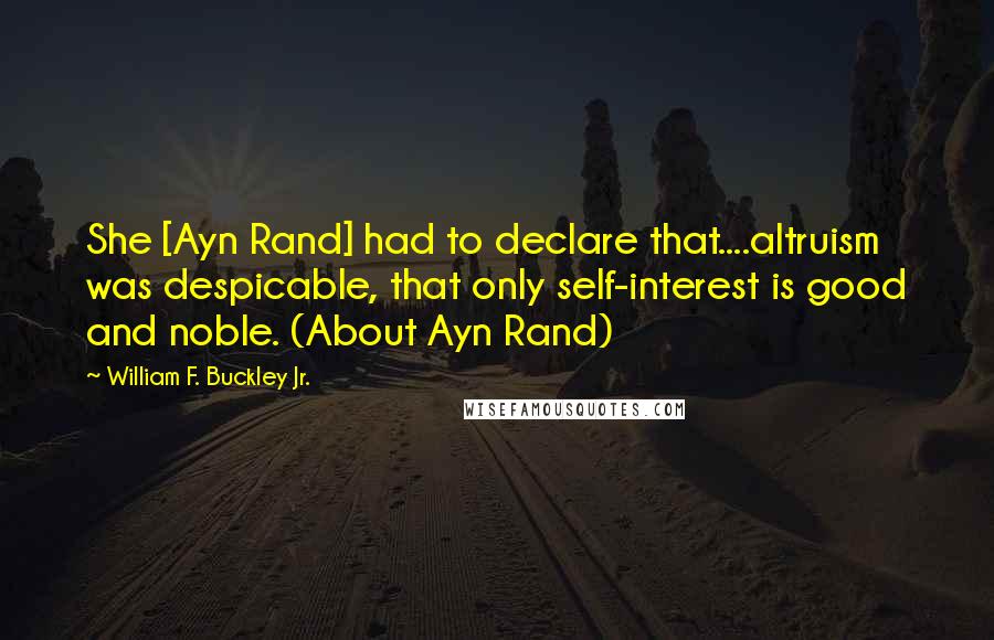 William F. Buckley Jr. Quotes: She [Ayn Rand] had to declare that....altruism was despicable, that only self-interest is good and noble. (About Ayn Rand)