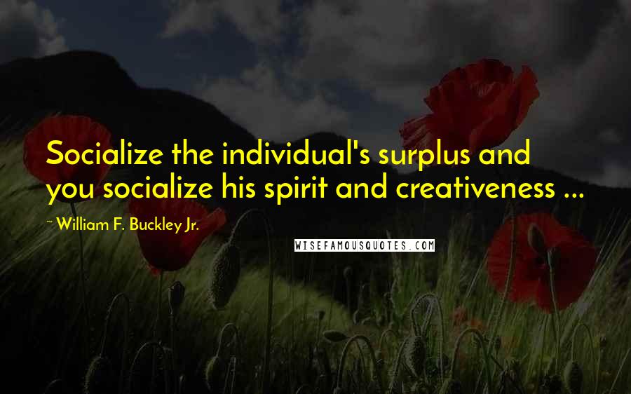 William F. Buckley Jr. Quotes: Socialize the individual's surplus and you socialize his spirit and creativeness ...