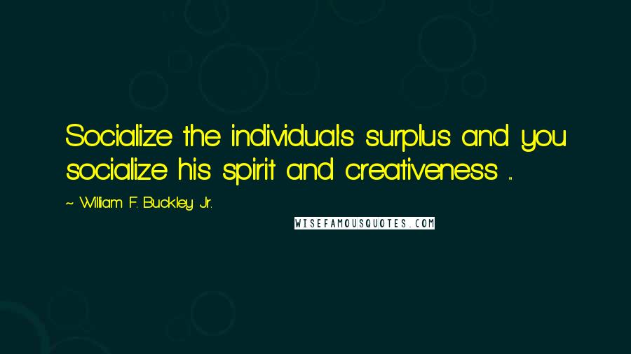 William F. Buckley Jr. Quotes: Socialize the individual's surplus and you socialize his spirit and creativeness ...